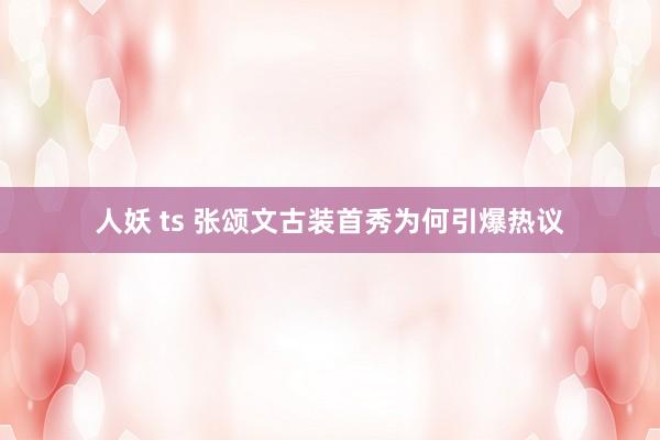 人妖 ts 张颂文古装首秀为何引爆热议