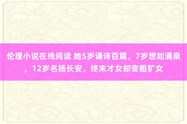 伦理小说在线阅读 她5岁诵诗百篇，7岁想如涌泉，12岁名扬长安，终末才女却变粗犷女