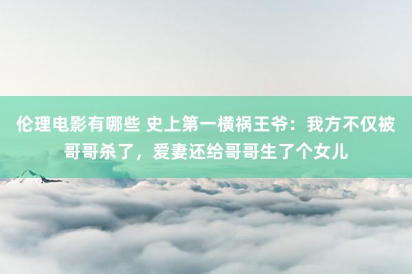 伦理电影有哪些 史上第一横祸王爷：我方不仅被哥哥杀了，爱妻还给哥哥生了个女儿