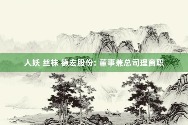 人妖 丝袜 德宏股份: 董事兼总司理离职