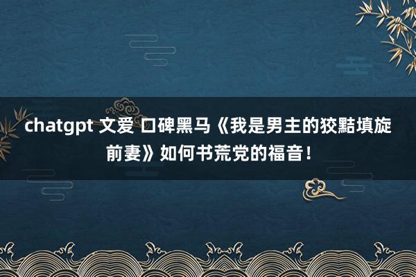 chatgpt 文爱 口碑黑马《我是男主的狡黠填旋前妻》如何书荒党的福音！