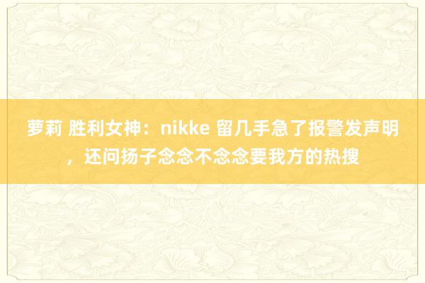 萝莉 胜利女神：nikke 留几手急了报警发声明，还问扬子念念不念念要我方的热搜