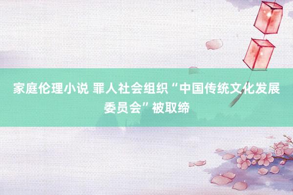 家庭伦理小说 罪人社会组织“中国传统文化发展委员会”被取缔