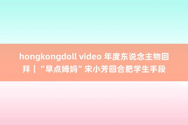 hongkongdoll video 年度东说念主物回拜｜“早点姆妈”宋小芳回合肥学生手段