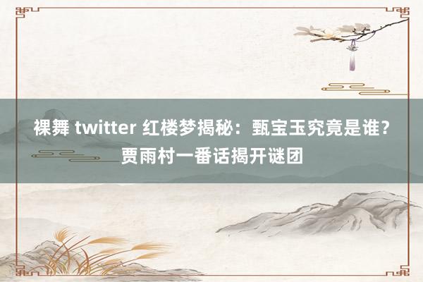 裸舞 twitter 红楼梦揭秘：甄宝玉究竟是谁？贾雨村一番话揭开谜团