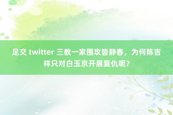 足交 twitter 三教一家围攻皆静春，为何陈吉祥只对白玉京开展复仇呢？