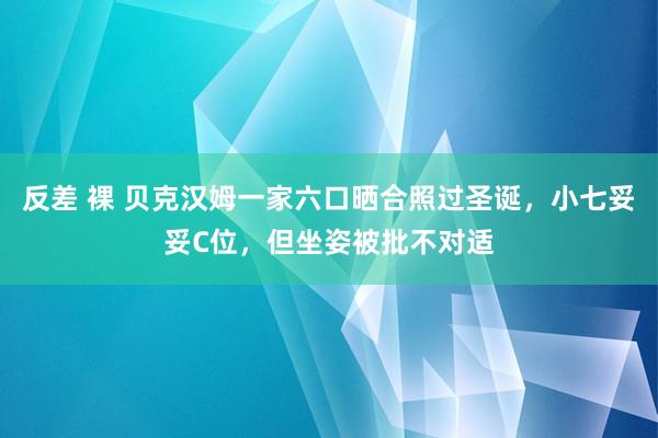 反差 裸 贝克汉姆一家六口晒合照过圣诞，小七妥妥C位，但坐姿被批不对适
