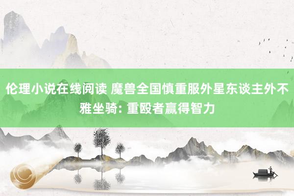 伦理小说在线阅读 魔兽全国慎重服外星东谈主外不雅坐骑: 重殴者赢得智力