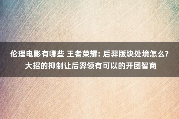 伦理电影有哪些 王者荣耀: 后羿版块处境怎么? 大招的抑制让后羿领有可以的开团智商