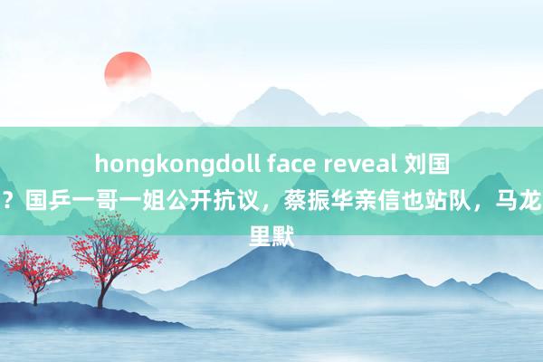 hongkongdoll face reveal 刘国梁失控？国乒一哥一姐公开抗议，蔡振华亲信也站队，马龙千里默