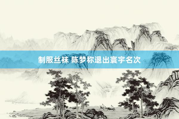 制服丝袜 陈梦称退出寰宇名次