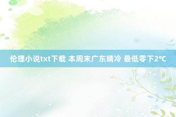 伦理小说txt下载 本周末广东晴冷 最低零下2℃