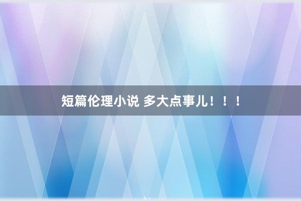 短篇伦理小说 多大点事儿！！！