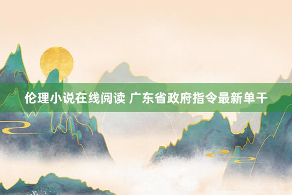 伦理小说在线阅读 广东省政府指令最新单干