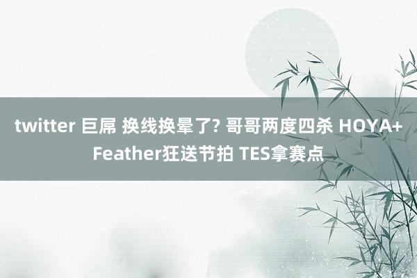 twitter 巨屌 换线换晕了? 哥哥两度四杀 HOYA+Feather狂送节拍 TES拿赛点