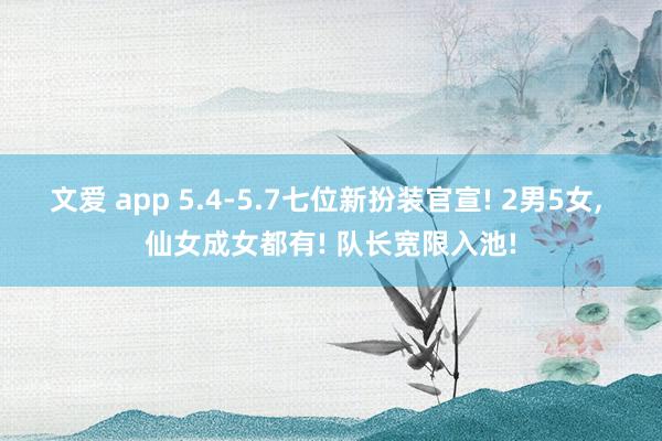 文爱 app 5.4-5.7七位新扮装官宣! 2男5女， 仙女成女都有! 队长宽限入池!
