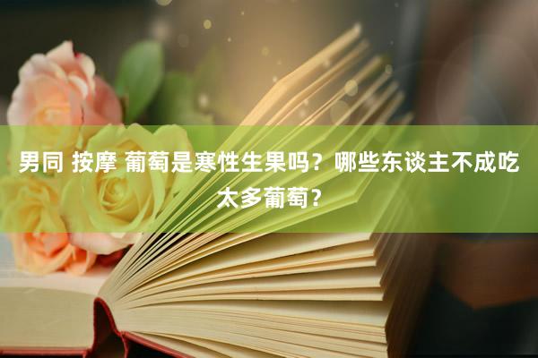 男同 按摩 葡萄是寒性生果吗？哪些东谈主不成吃太多葡萄？