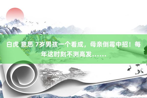 白虎 意思 7岁男孩一个看成，母亲倒霉中招！每年这时刻不测高发……