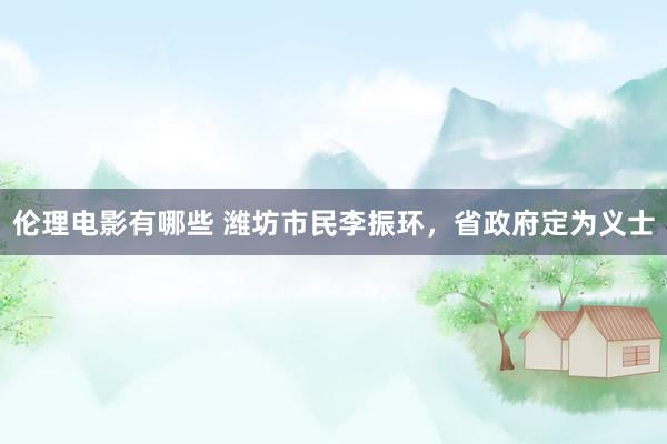 伦理电影有哪些 潍坊市民李振环,省政府定为义士