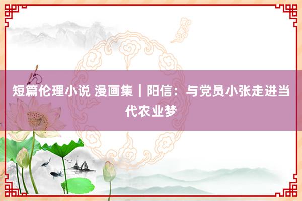 短篇伦理小说 漫画集｜阳信：与党员小张走进当代农业梦