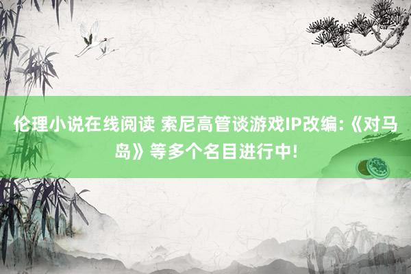 伦理小说在线阅读 索尼高管谈游戏IP改编:《对马岛》等多个名目进行中!