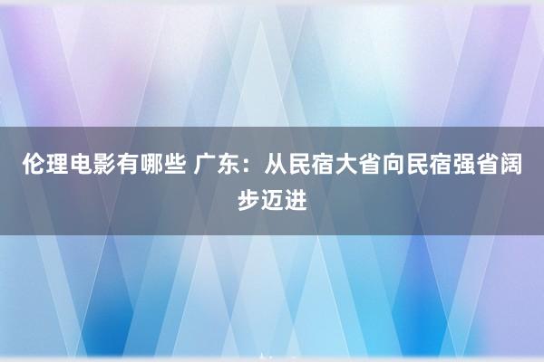 伦理电影有哪些 广东：从民宿大省向民宿强省阔步迈进