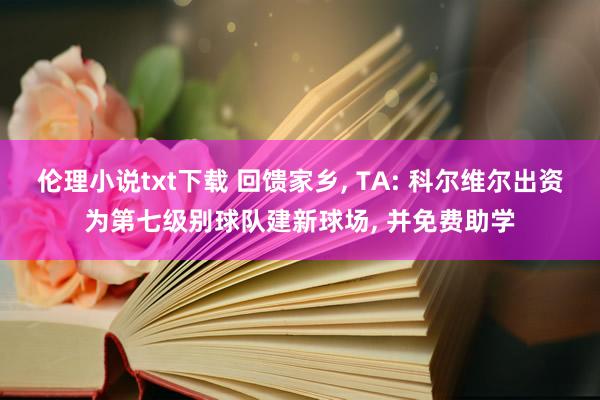 伦理小说txt下载 回馈家乡， TA: 科尔维尔出资为第七级别球队建新球场， 并免费助学