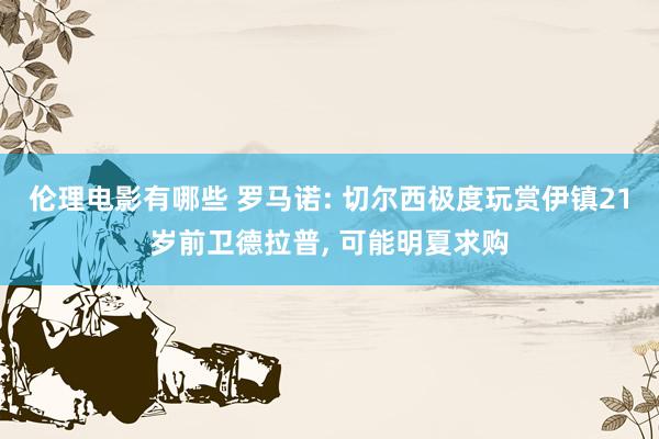 伦理电影有哪些 罗马诺: 切尔西极度玩赏伊镇21岁前卫德拉普， 可能明夏求购