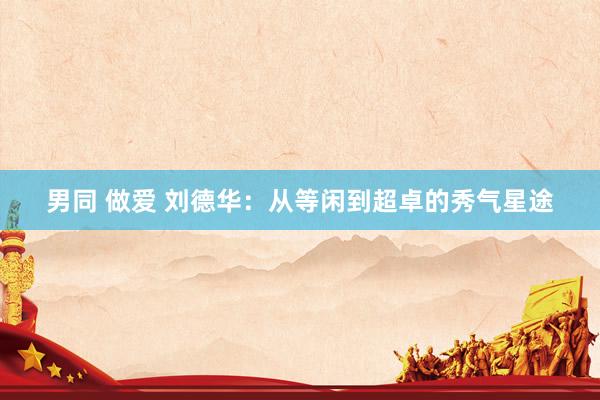 男同 做爱 刘德华：从等闲到超卓的秀气星途