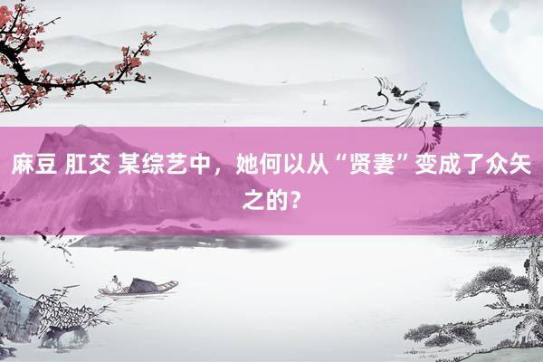 麻豆 肛交 某综艺中，她何以从“贤妻”变成了众矢之的？