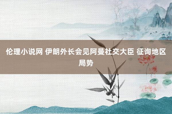 伦理小说网 伊朗外长会见阿曼社交大臣 征询地区局势