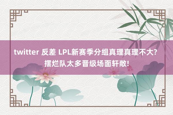 twitter 反差 LPL新赛季分组真理真理不大? 摆烂队太多晋级场面轩敞!