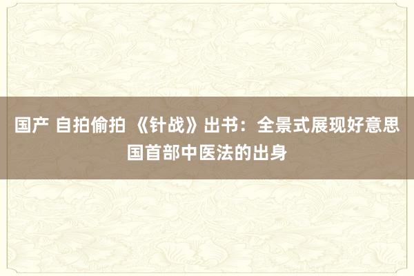 国产 自拍偷拍 《针战》出书：全景式展现好意思国首部中医法的出身