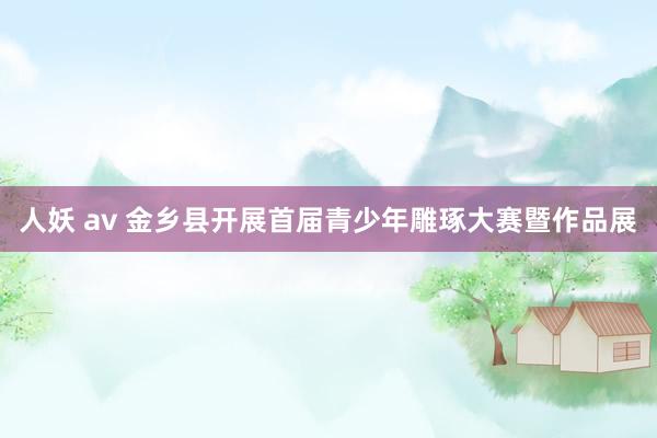 人妖 av 金乡县开展首届青少年雕琢大赛暨作品展