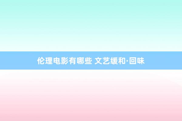 伦理电影有哪些 文艺缓和·回味