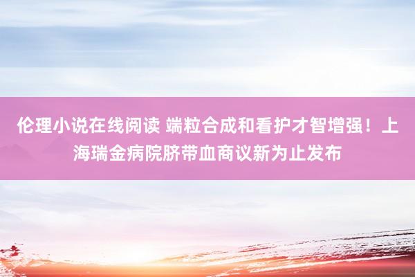 伦理小说在线阅读 端粒合成和看护才智增强！上海瑞金病院脐带血商议新为止发布