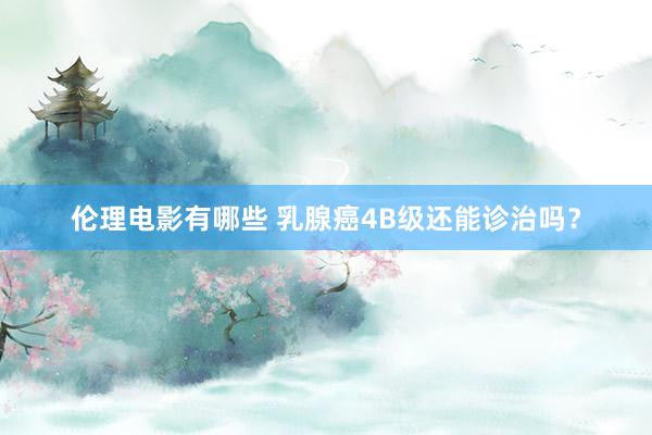 伦理电影有哪些 乳腺癌4B级还能诊治吗？
