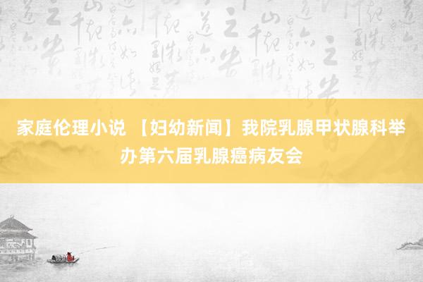家庭伦理小说 【妇幼新闻】我院乳腺甲状腺科举办第六届乳腺癌病友会