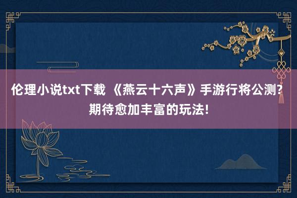 伦理小说txt下载 《燕云十六声》手游行将公测? 期待愈加丰富的玩法!
