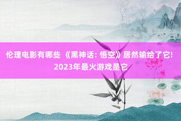 伦理电影有哪些 《黑神话: 悟空》居然输给了它! 2023年最火游戏是它