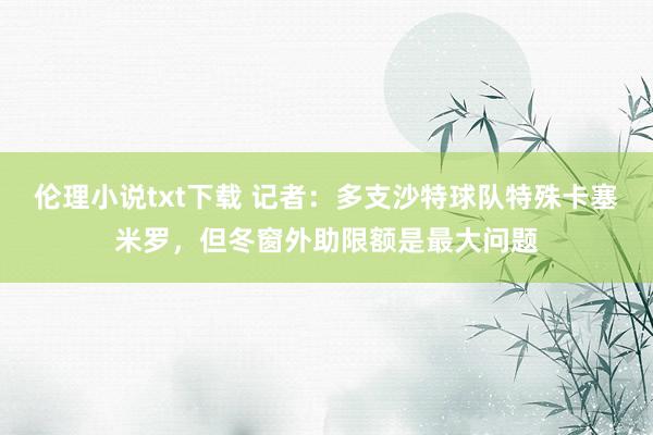 伦理小说txt下载 记者：多支沙特球队特殊卡塞米罗，但冬窗外助限额是最大问题