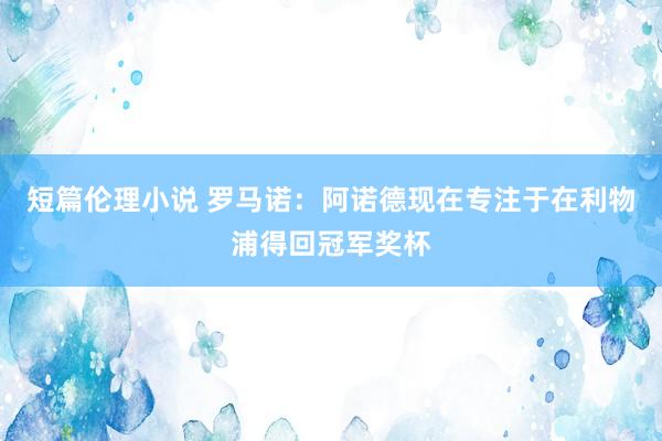 短篇伦理小说 罗马诺：阿诺德现在专注于在利物浦得回冠军奖杯