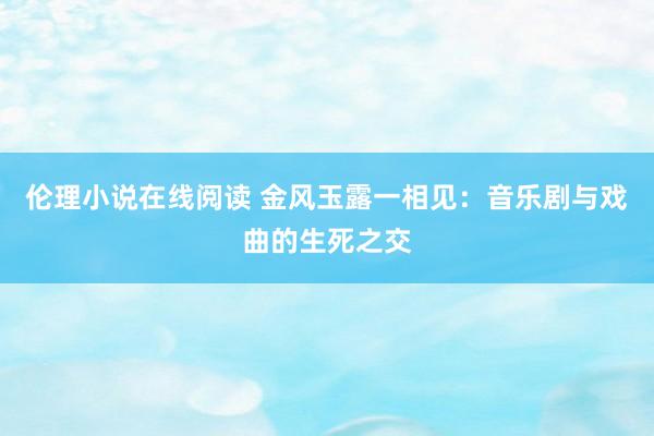 伦理小说在线阅读 金风玉露一相见：音乐剧与戏曲的生死之交
