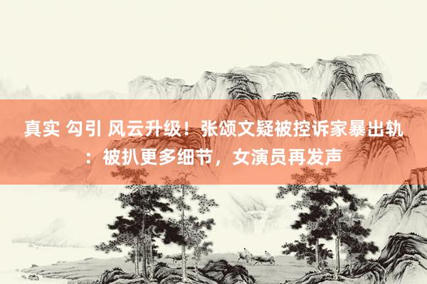 真实 勾引 风云升级！张颂文疑被控诉家暴出轨：被扒更多细节，女演员再发声