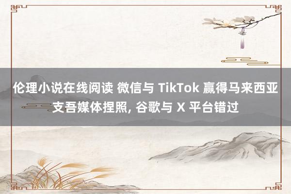 伦理小说在线阅读 微信与 TikTok 赢得马来西亚支吾媒体捏照， 谷歌与 X 平台错过