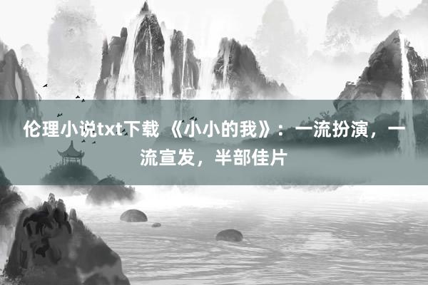伦理小说txt下载 《小小的我》：一流扮演，一流宣发，半部佳片