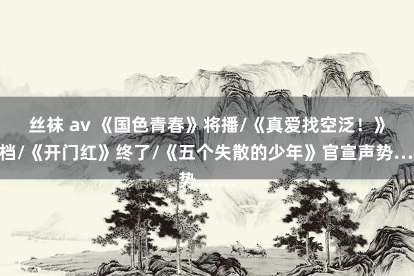 丝袜 av 《国色青春》将播/《真爱找空泛！》定档/《开门红》终了/《五个失散的少年》官宣声势……