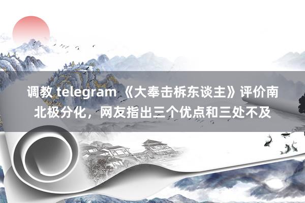 调教 telegram 《大奉击柝东谈主》评价南北极分化，网友指出三个优点和三处不及
