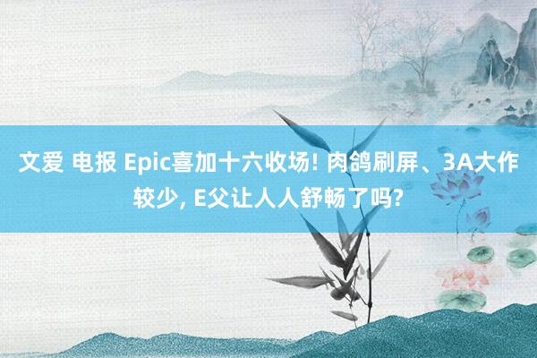 文爱 电报 Epic喜加十六收场! 肉鸽刷屏、3A大作较少， E父让人人舒畅了吗?