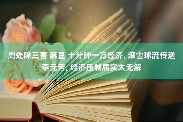周处除三害 麻豆 十分钟一万经济， 滚雪球流传送李元芳， 经济压制属实太无解